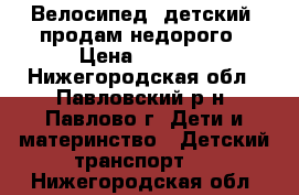 Велосипед (детский) продам недорого › Цена ­ 2 500 - Нижегородская обл., Павловский р-н, Павлово г. Дети и материнство » Детский транспорт   . Нижегородская обл.